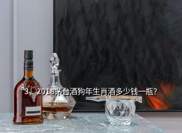 3、2018茅台酒狗年生肖酒多少钱一瓶？