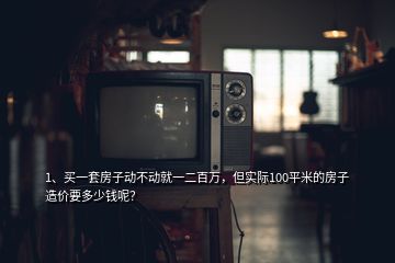 1、买一套房子动不动就一二百万，但实际100平米的房子造价要多少钱呢？