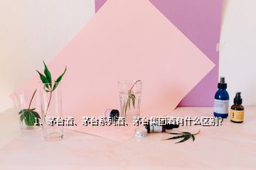 1、茅台酒、茅台系列酒、茅台集团酒有什么区别？