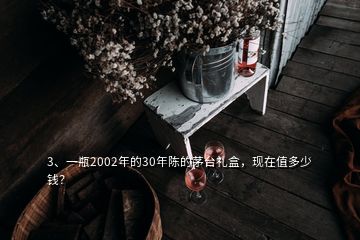 3、一瓶2002年的30年陈的茅台礼盒，现在值多少钱？