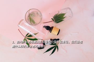 3、请问茅台酒收藏到底有没有价值？如果有，我们该收藏什么样的茅台酒才增值？