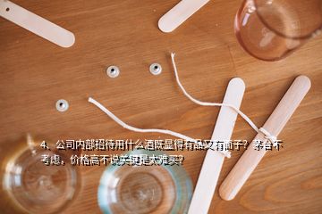 4、公司内部招待用什么酒既显得有品又有面子？茅台不考虑，价格高不说关键是太难买？