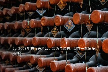 2、2008年的飞天茅台，普通包装的，现在一瓶值多少钱？