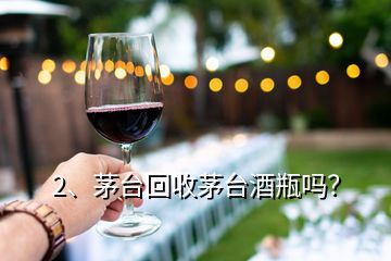 2、茅台回收茅台酒瓶吗？