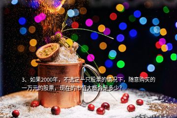 3、如果2000年，不选定一只股票的情况下，随意购买的一万元的股票，现在的市值大概会是多少？