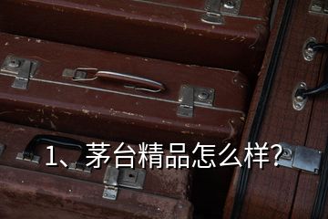 1、茅台精品怎么样？