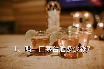 1、喝一口茅台酒多少钱？