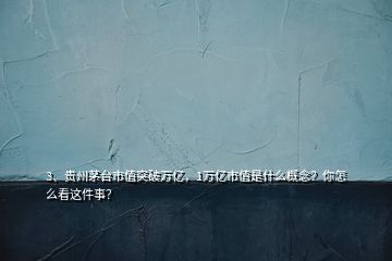 3、贵州茅台市值突破万亿，1万亿市值是什么概念？你怎么看这件事？