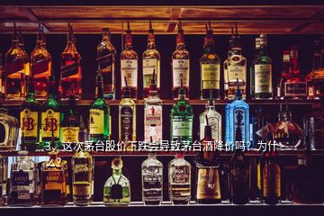 3、这次茅台股价下跌会导致茅台酒降价吗？为什么？