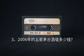 3、2006年的五星茅台酒值多少钱？