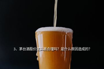 3、茅台酒股价这么高合理吗？是什么原因造成的？