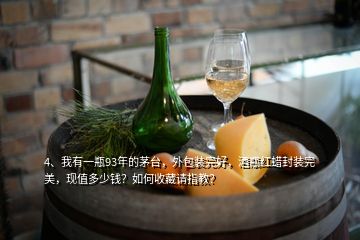 4、我有一瓶93年的茅台，外包装完好，酒瓶红蜡封装完美，现值多少钱？如何收藏请指教？