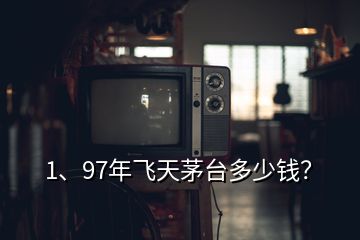 1、97年飞天茅台多少钱？