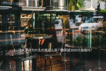 2、飞天茅台为什么价格这么高？会突破3000元每瓶吗？