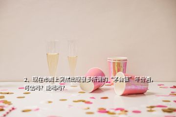 2、现在市面上突然出现很多所谓的“茅台镇”年份酒，可信吗？能喝吗？