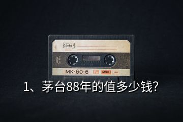 1、茅台88年的值多少钱？