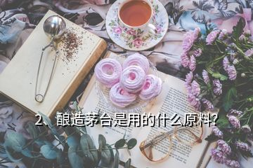 2、酿造茅台是用的什么原料？