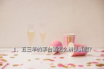 1、五三年的茅台酒怎么辨认真假？