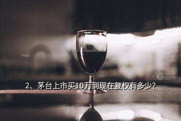 2、茅台上市买10万到现在复权有多少？