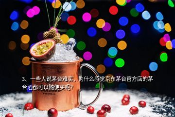 3、一些人说茅台难买，为什么感觉京东茅台官方店的茅台酒都可以随便买呢？