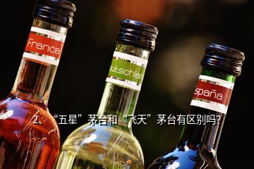 2、“五星”茅台和“飞天”茅台有区别吗？