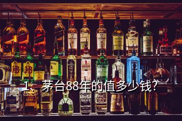 1、茅台88年的值多少钱？