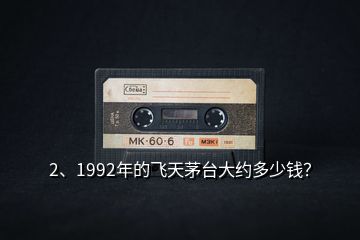 2、1992年的飞天茅台大约多少钱？