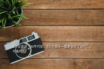 3、父亲说“80年代初，8人下馆子一瓶茅台花了20元”，可能吗？