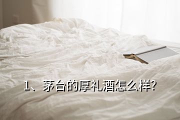 1、茅台的厚礼酒怎么样？