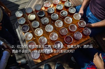 2、往100斤粮食酒里放二两飞天茅台，窖藏几年，酒的品质会不会提升，味道和不放茅台的差别大吗？