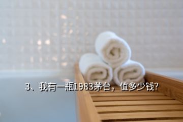 3、我有一瓶1983茅台，值多少钱？