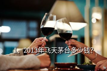 1、2013年飞天茅台多少钱？