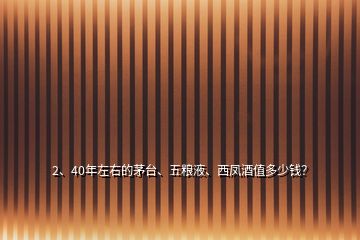 2、40年左右的茅台、五粮液、西凤酒值多少钱？