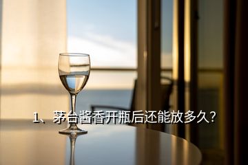 1、茅台酱香开瓶后还能放多久？