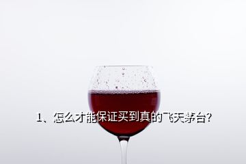 1、怎么才能保证买到真的飞天茅台？