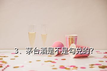 3、茅台酒是不是勾兑的？