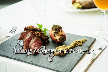 1、2018茅台酒狗年生肖酒多少钱一瓶？