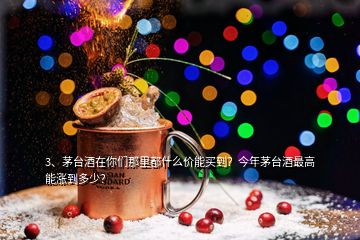 3、茅台酒在你们那里都什么价能买到？今年茅台酒最高能涨到多少？