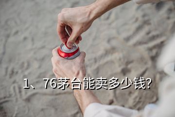 1、76茅台能卖多少钱？