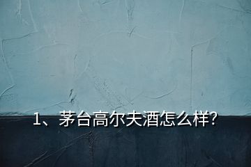 1、茅台高尔夫酒怎么样？