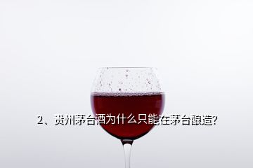 2、贵州茅台酒为什么只能在茅台酿造？