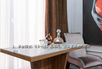 2、茅台镇酒，9.9一瓶，能喝吗，怎么鉴别酒的好坏呢？