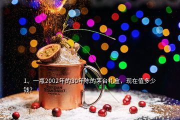 1、一瓶2002年的30年陈的茅台礼盒，现在值多少钱？