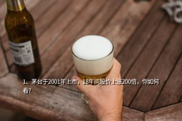 1、茅台于2001年上市，18年间股价上涨200倍，你如何看？