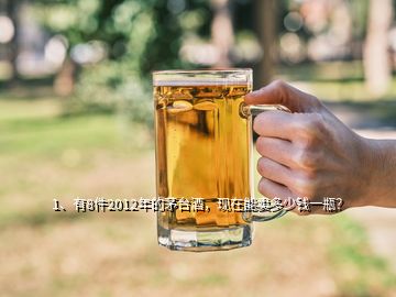 1、有8件2012年的茅台酒，现在能卖多少钱一瓶？