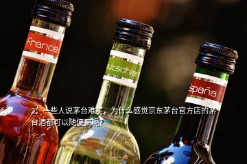 2、一些人说茅台难买，为什么感觉京东茅台官方店的茅台酒都可以随便买呢？