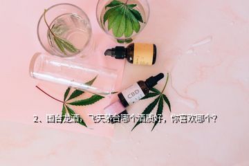 2、国台龙酒，飞天茅台哪个酒质好，你喜欢哪个？