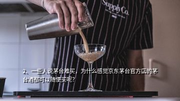 2、一些人说茅台难买，为什么感觉京东茅台官方店的茅台酒都可以随便买呢？