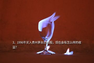 3、1996年买入贵州茅台1000股，现在会有怎么样的收益？