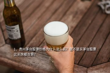 1、贵州茅台股票价格为什么这么高？是不是买茅台股票比买房都合算？